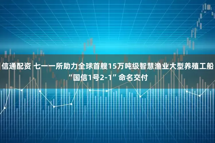信通配资 七一一所助力全球首艘15万吨级智慧渔业大型养殖工船“国信1号2-1”命名交付