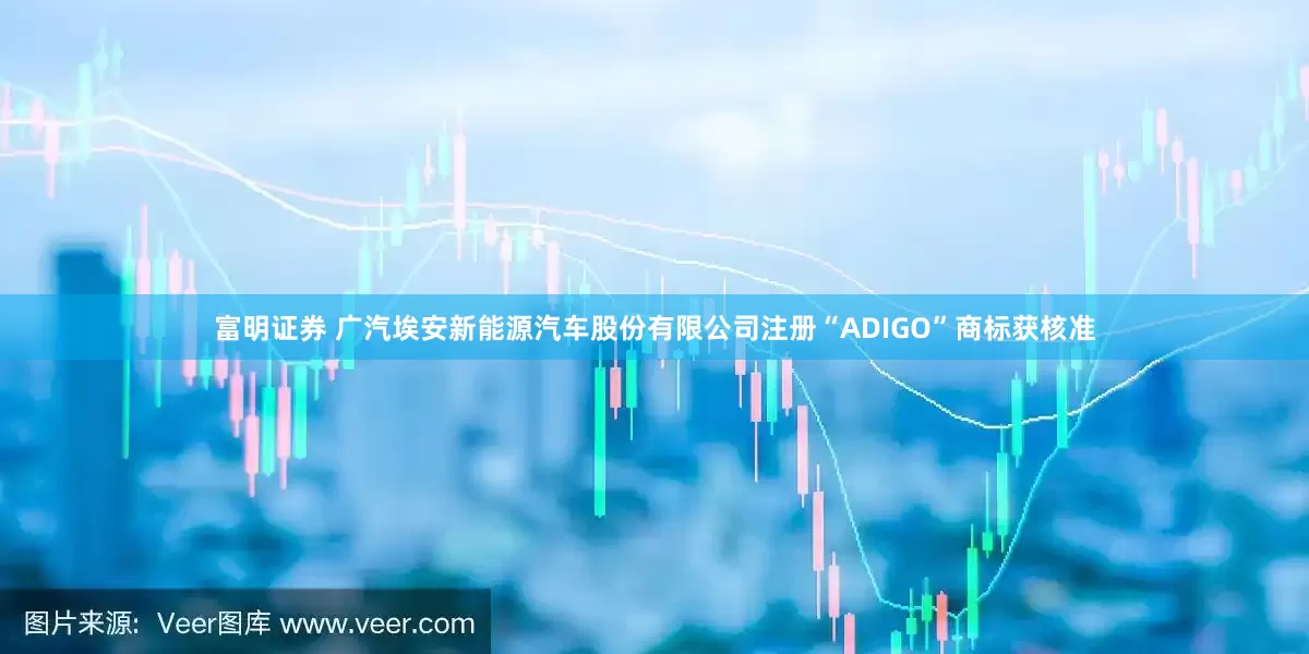 富明证券 广汽埃安新能源汽车股份有限公司注册“ADIGO”商标获核准