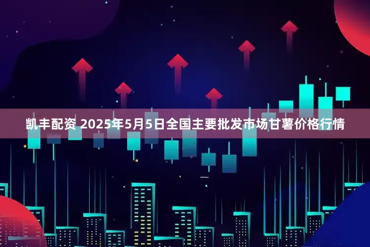凯丰配资 2025年5月5日全国主要批发市场甘薯价格行情