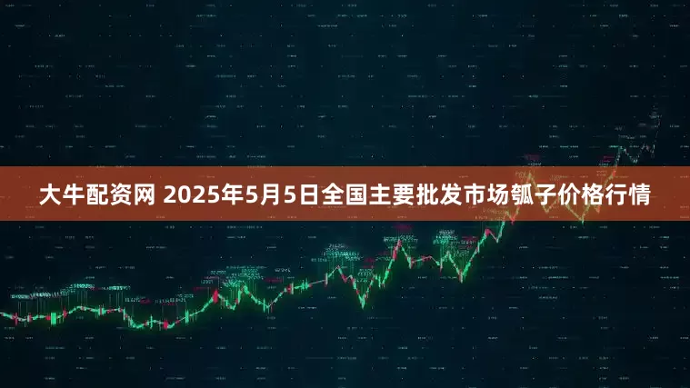 大牛配资网 2025年5月5日全国主要批发市场瓠子价格行情