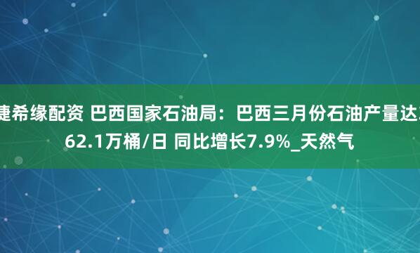 捷希缘配资 巴西国家石油局：巴西三月份石油产量达362.1万桶/日 同比增长7.9%_天然气