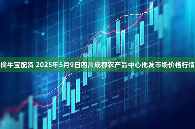 擒牛宝配资 2025年5月9日四川成都农产品中心批发市场价格行情