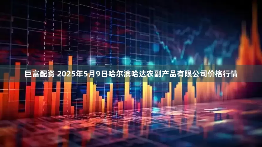 巨富配资 2025年5月9日哈尔滨哈达农副产品有限公司价格行情