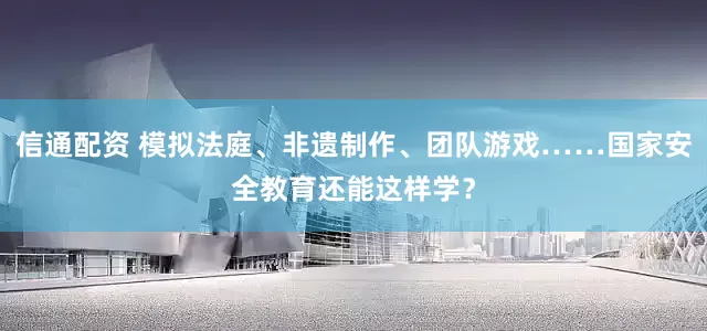 信通配资 模拟法庭、非遗制作、团队游戏……国家安全教育还能这样学？