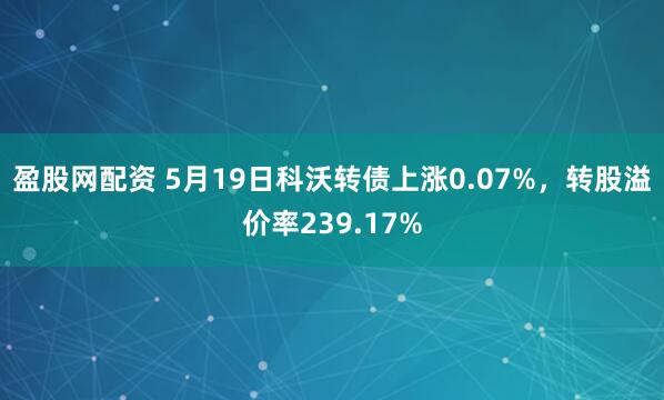 盈股网配资 5月19日科沃转债上涨0.07%，转股溢价率239.17%