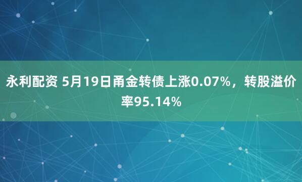 永利配资 5月19日甬金转债上涨0.07%，转股溢价率95.14%