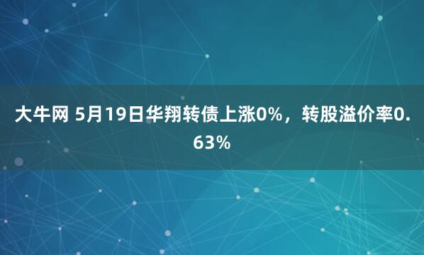 大牛网 5月19日华翔转债上涨0%，转股溢价率0.63%