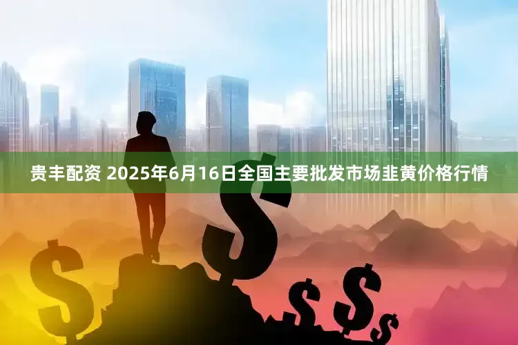 贵丰配资 2025年6月16日全国主要批发市场韭黄价格行情
