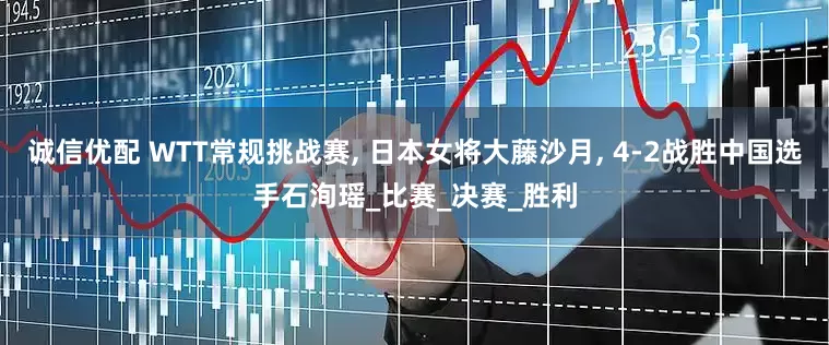 诚信优配 WTT常规挑战赛, 日本女将大藤沙月, 4-2战胜中国选手石洵瑶_比赛_决赛_胜利