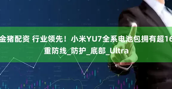 金猪配资 行业领先！小米YU7全系电池包拥有超16重防线_防护_底部_Ultra