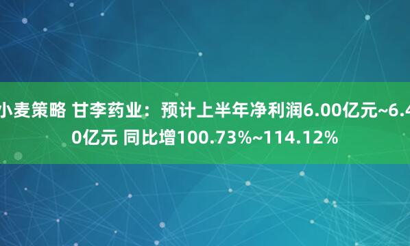 小麦策略 甘李药业：预计上半年净利润6.00亿元~6.40亿元 同比增100.73%~114.12%
