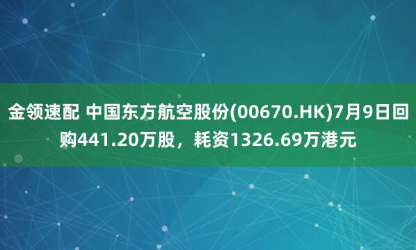 金领速配 中国东方航空股份(00670.HK)7月9日回购441.20万股，耗资1326.69万港元