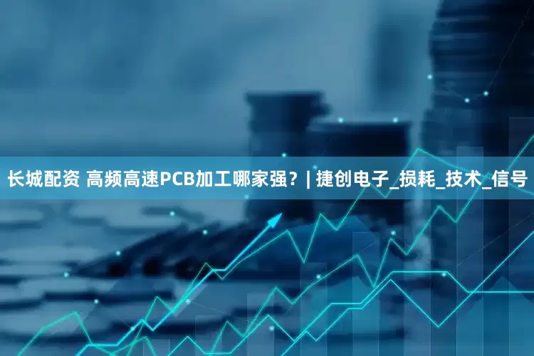 长城配资 高频高速PCB加工哪家强？| 捷创电子_损耗_技术_信号