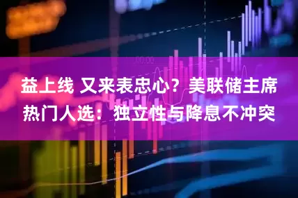 益上线 又来表忠心？美联储主席热门人选：独立性与降息不冲突