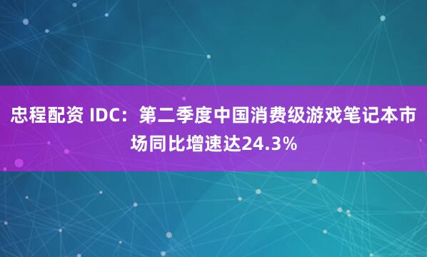 忠程配资 IDC：第二季度中国消费级游戏笔记本市场同比增速达24.3%