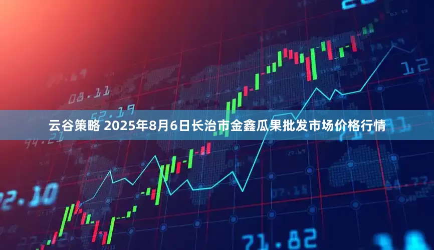 云谷策略 2025年8月6日长治市金鑫瓜果批发市场价格行情