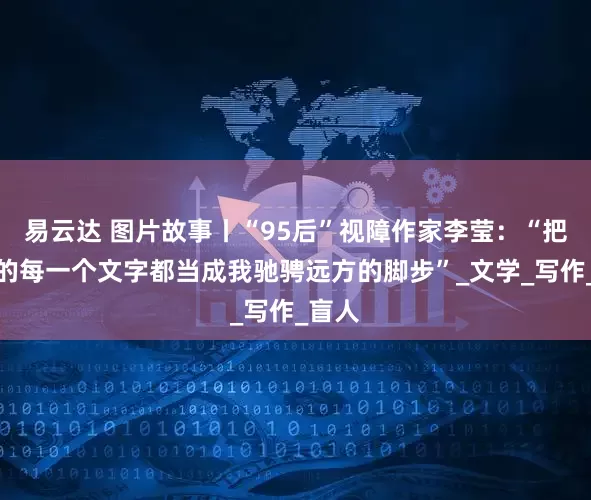 易云达 图片故事丨“95后”视障作家李莹：“把敲下的每一个文字都当成我驰骋远方的脚步”_文学_写作_盲人