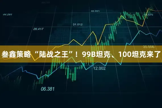 叁鑫策略 “陆战之王”！99B坦克、100坦克来了