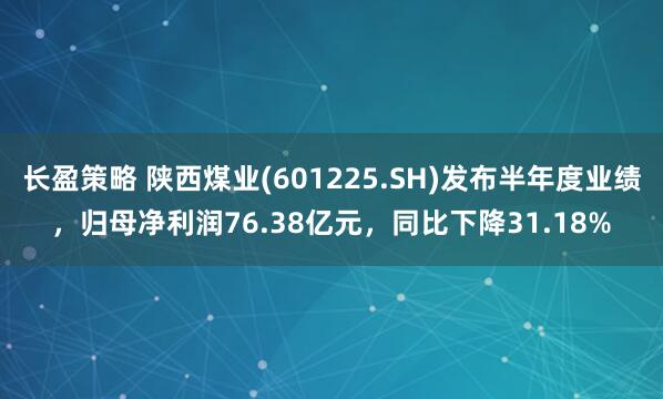 长盈策略 陕西煤业(601225.SH)发布半年度业绩，归母净利润76.38亿元，同比下降31.18%
