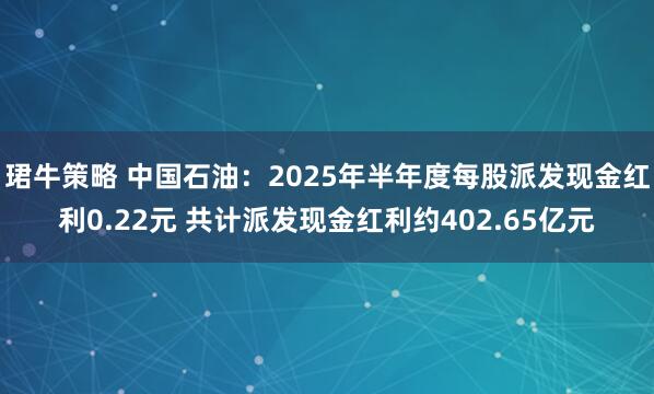 珺牛策略 中国石油：2025年半年度每股派发现金红利0.22元 共计派发现金红利约402.65亿元