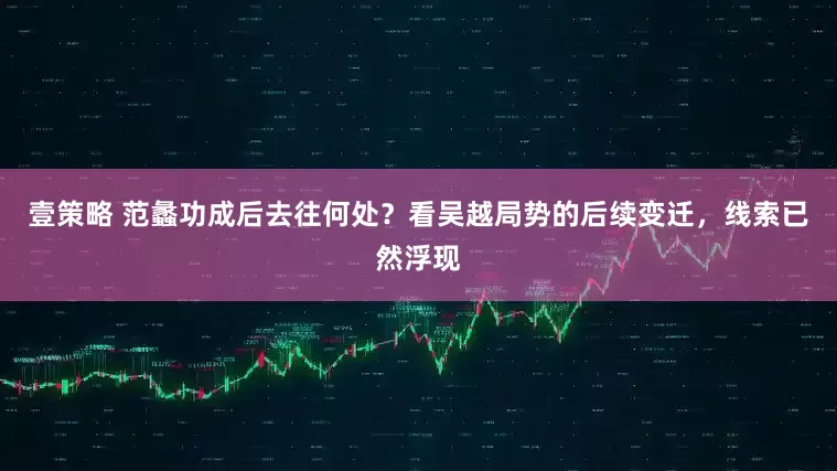 壹策略 范蠡功成后去往何处？看吴越局势的后续变迁，线索已然浮现