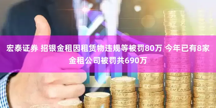 宏泰证券 招银金租因租赁物违规等被罚80万 今年已有8家金租公司被罚共690万