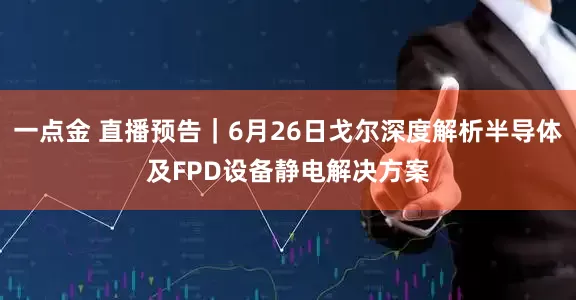 一点金 直播预告｜6月26日戈尔深度解析半导体及FPD设备静电解决方案