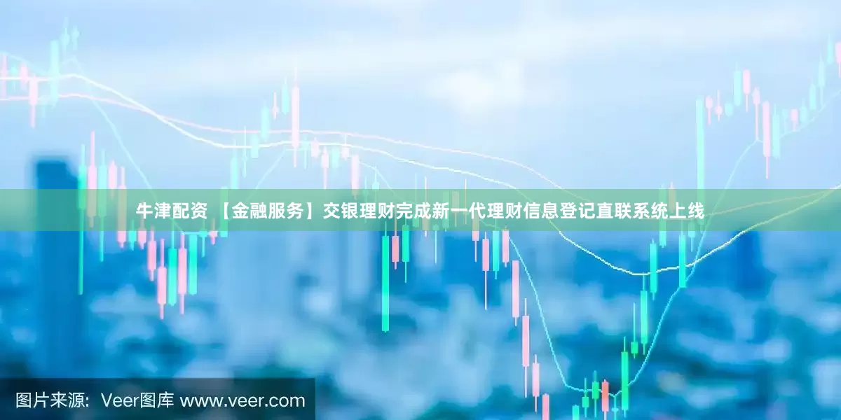 牛津配资 【金融服务】交银理财完成新一代理财信息登记直联系统上线