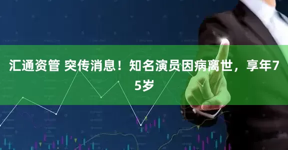 汇通资管 突传消息！知名演员因病离世，享年75岁