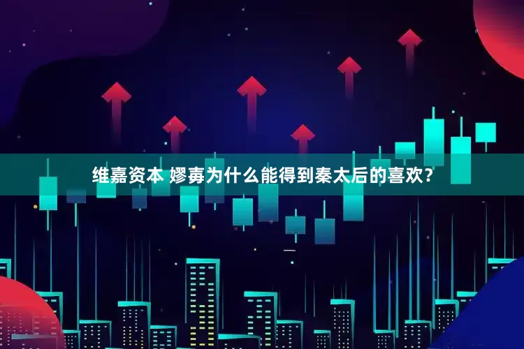 维嘉资本 嫪毐为什么能得到秦太后的喜欢？