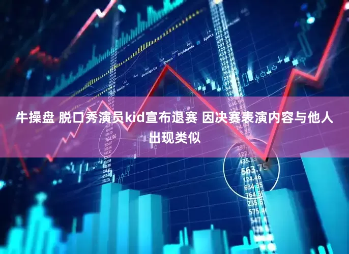 牛操盘 脱口秀演员kid宣布退赛 因决赛表演内容与他人出现类似