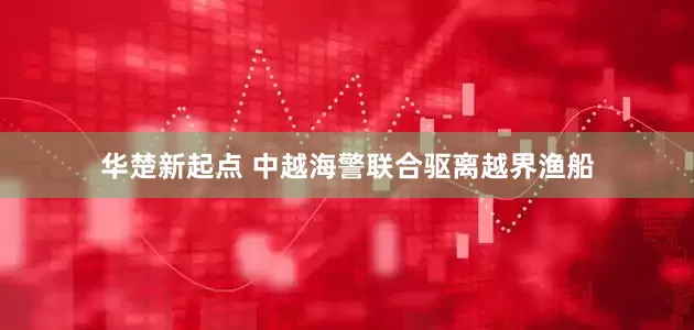 华楚新起点 中越海警联合驱离越界渔船