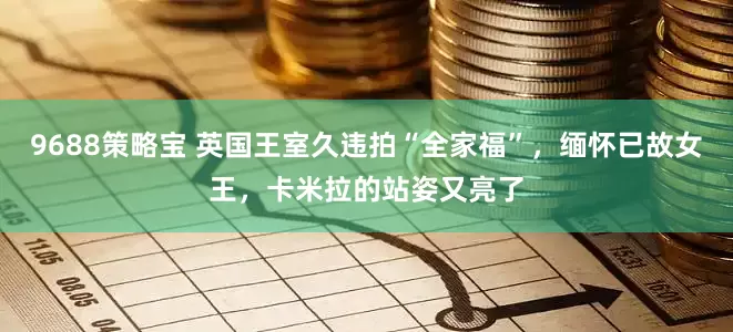 9688策略宝 英国王室久违拍“全家福”，缅怀已故女王，卡米拉的站姿又亮了