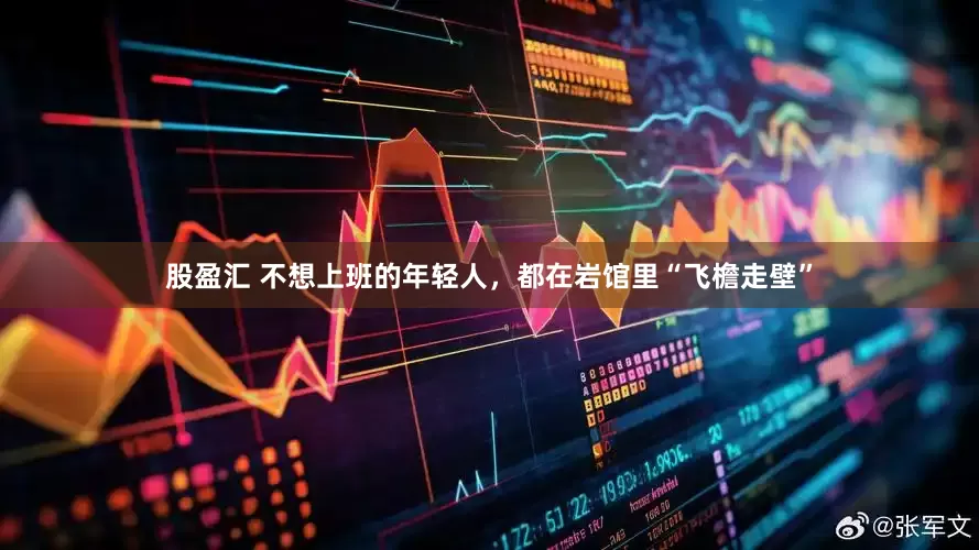 股盈汇 不想上班的年轻人，都在岩馆里“飞檐走壁”